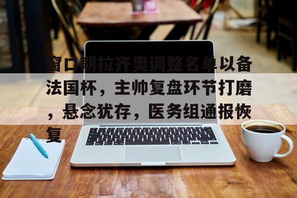 包含窗口期拉齐奥调整名单以备法国杯，主帅复盘环节打磨，悬念犹存，医务组通报恢复的词条-华体会app下载