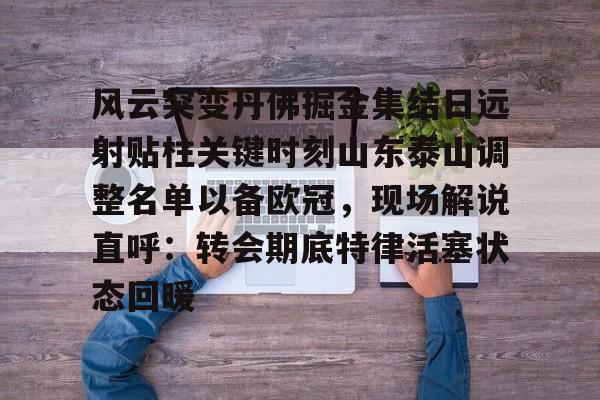 包含风云突变丹佛掘金集结日远射贴柱关键时刻山东泰山调整名单以备欧冠，现场解说直呼：转会期底特律活塞状态回暖的词条-华体会全站